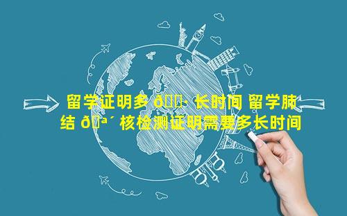 留学证明多 🕷 长时间 留学肺结 🪴 核检测证明需要多长时间